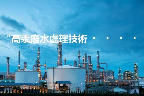 “高汞廢水處理技術，綠色環(huán)保新篇章”